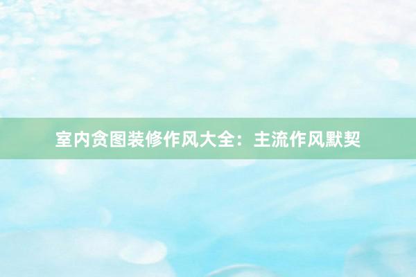 室内贪图装修作风大全：主流作风默契