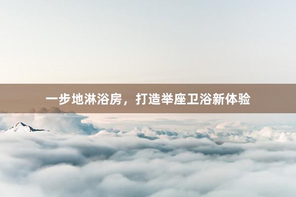 一步地淋浴房，打造举座卫浴新体验