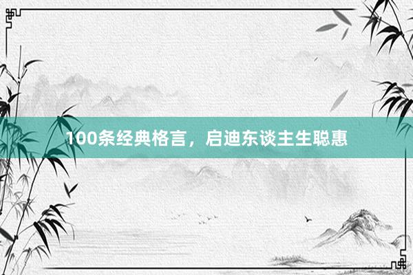 100条经典格言，启迪东谈主生聪惠