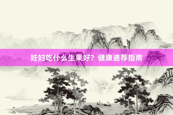 妊妇吃什么生果好？健康遴荐指南