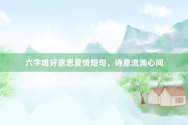 六字唯好意思爱情短句，诗意流淌心间